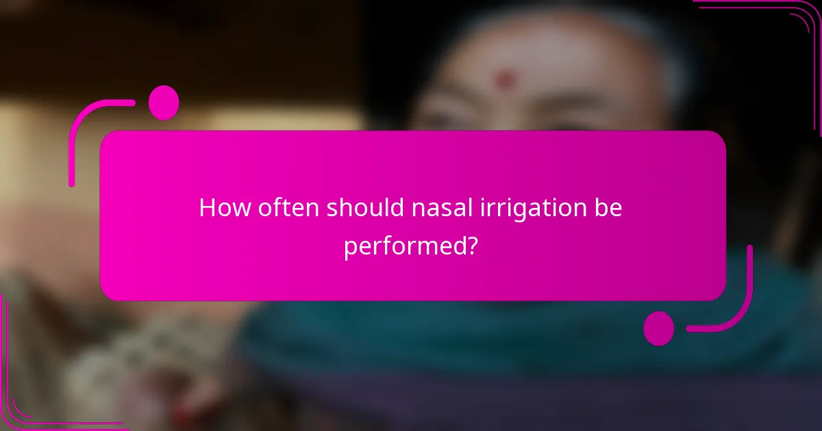 How often should nasal irrigation be performed?