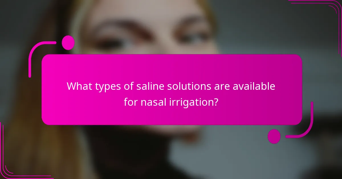 What types of saline solutions are available for nasal irrigation?