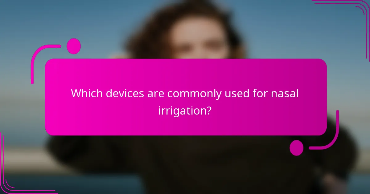 Which devices are commonly used for nasal irrigation?